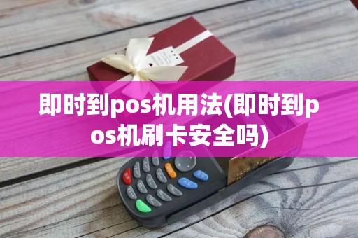 即时到pos机用法(即时到pos机刷卡安全吗)