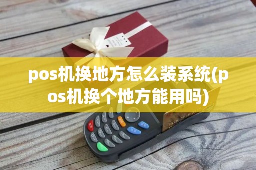 pos机换地方怎么装系统(pos机换个地方能用吗)