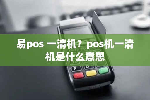 易pos 一清机？pos机一清机是什么意思