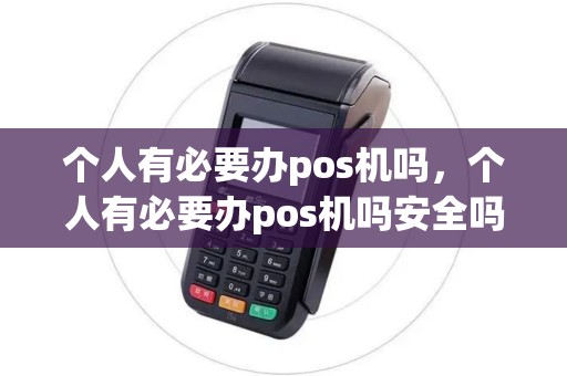 个人有必要办pos机吗，个人有必要办pos机吗安全吗