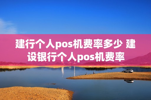 建行个人pos机费率多少 建设银行个人pos机费率