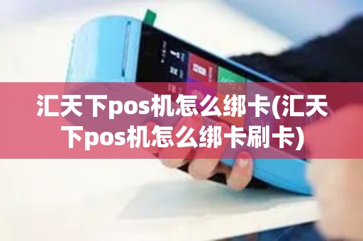 汇天下pos机怎么绑卡(汇天下pos机怎么绑卡刷卡)