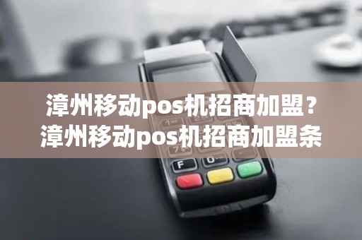 漳州移动pos机招商加盟？漳州移动pos机招商加盟条件