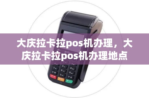 大庆拉卡拉pos机办理，大庆拉卡拉pos机办理地点