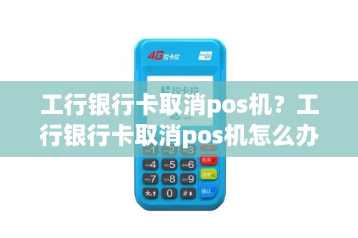 工行银行卡取消pos机？工行银行卡取消pos机怎么办理