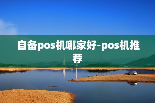 自备pos机哪家好-pos机推荐