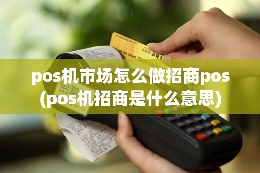 pos机市场怎么做招商pos(pos机招商是什么意思)