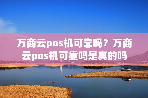 万商云pos机可靠吗？万商云pos机可靠吗是真的吗