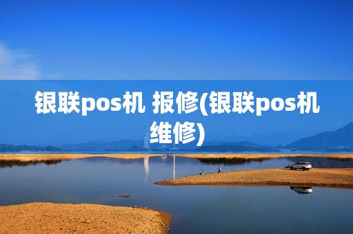 银联pos机 报修(银联pos机维修)