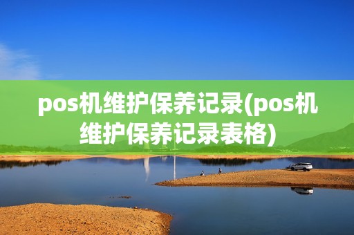 pos机维护保养记录(pos机维护保养记录表格)