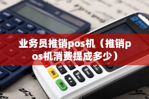 业务员推销pos机（推销pos机消费提成多少）