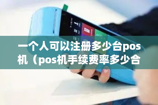 一个人可以注册多少台pos机（pos机手续费率多少合适）