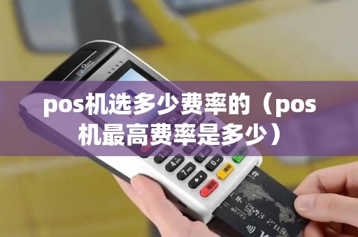 pos机选多少费率的（pos机最高费率是多少）