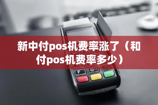 新中付pos机费率涨了（和付pos机费率多少）