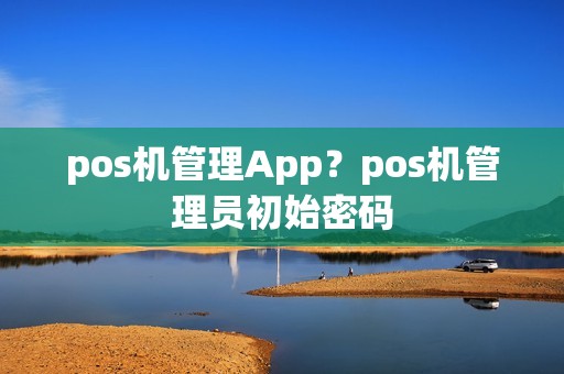 pos机管理App？pos机管理员初始密码