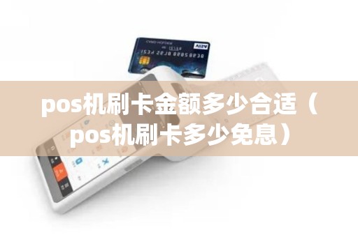 pos机刷卡金额多少合适（pos机刷卡多少免息）