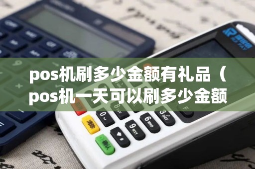 pos机刷多少金额有礼品（pos机一天可以刷多少金额）