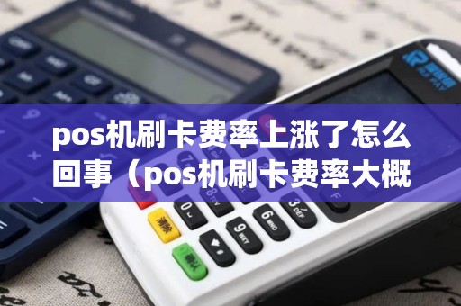 pos机刷卡费率上涨了怎么回事（pos机刷卡费率大概多少）