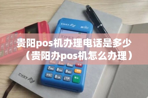 贵阳pos机办理电话是多少（贵阳办pos机怎么办理）