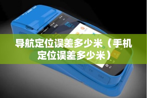 导航定位误差多少米（手机定位误差多少米）