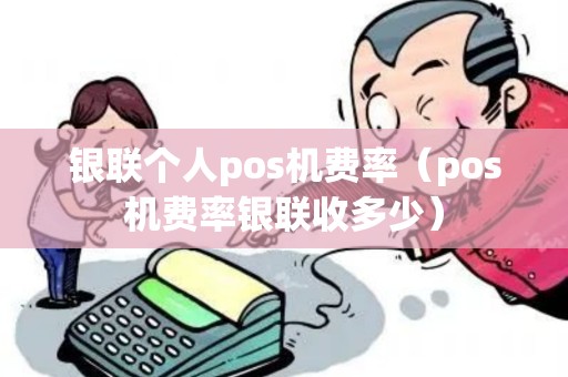 银联个人pos机费率（pos机费率银联收多少）