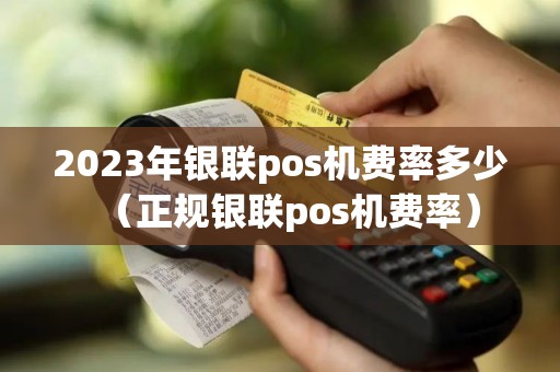 2023年银联pos机费率多少（正规银联pos机费率）