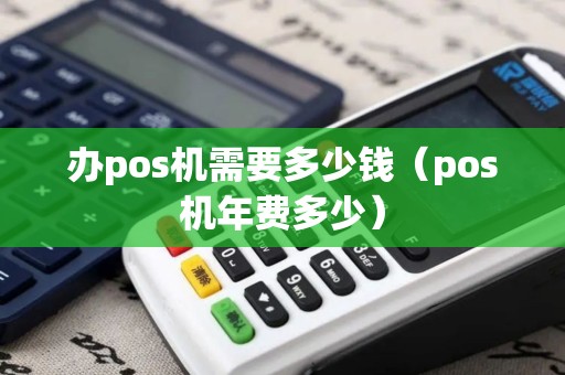 办pos机需要多少钱（pos机年费多少）