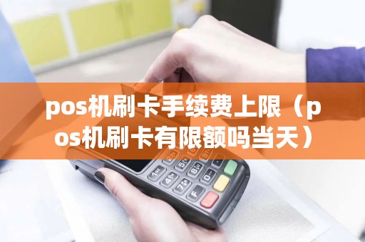 pos机刷卡手续费上限（pos机刷卡有限额吗当天）