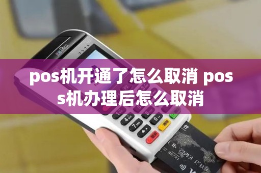 pos机开通了怎么取消 poss机办理后怎么取消