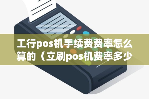 工行pos机手续费费率怎么算的（立刷pos机费率多少）