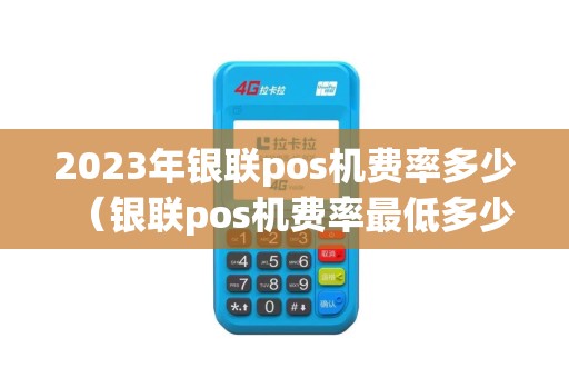 2023年银联pos机费率多少（银联pos机费率最低多少）