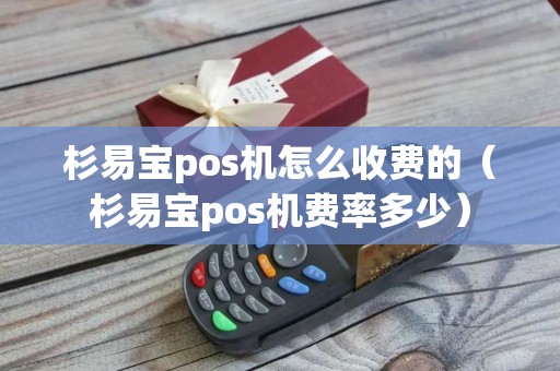 杉易宝pos机怎么收费的（杉易宝pos机费率多少）