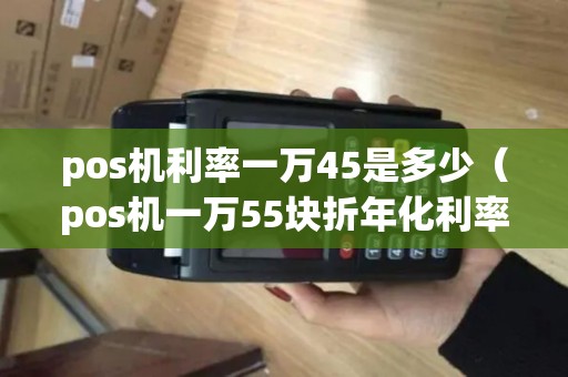 pos机利率一万45是多少（pos机一万55块折年化利率多少）