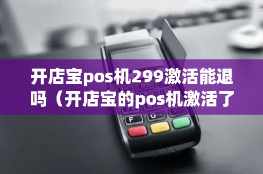 开店宝pos机299激活能退吗（开店宝的pos机激活了可以退吗）