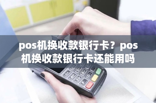 pos机换收款银行卡？pos机换收款银行卡还能用吗