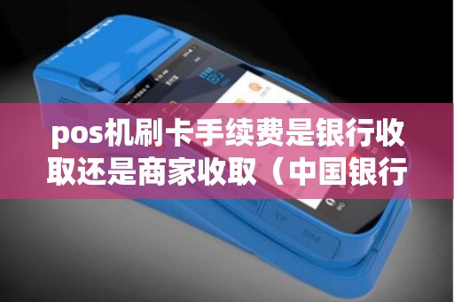 pos机刷卡手续费是银行收取还是商家收取（中国银行pos机刷卡手续费）