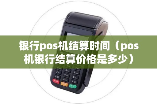 银行pos机结算时间（pos机银行结算价格是多少）