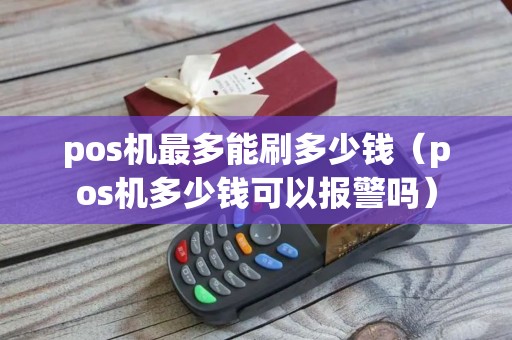 pos机最多能刷多少钱（pos机多少钱可以报警吗）