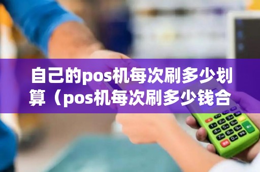 自己的pos机每次刷多少划算（pos机每次刷多少钱合适）