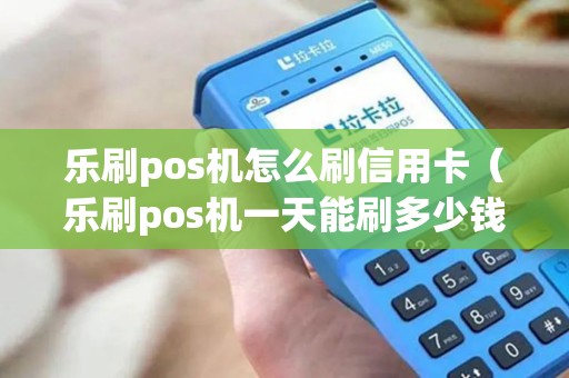 乐刷pos机怎么刷信用卡（乐刷pos机一天能刷多少钱）