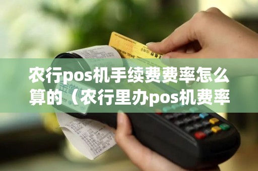 农行pos机手续费费率怎么算的（农行里办pos机费率是多少）