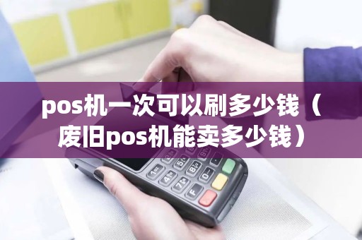 pos机一次可以刷多少钱（废旧pos机能卖多少钱）