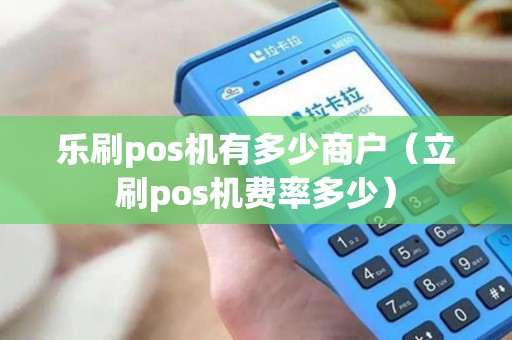 乐刷pos机有多少商户（立刷pos机费率多少）