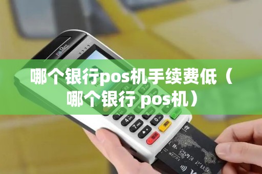 哪个银行pos机手续费低（哪个银行 pos机）