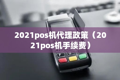 2021pos机代理政策（2021pos机手续费）