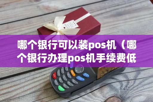 哪个银行可以装pos机（哪个银行办理pos机手续费低）
