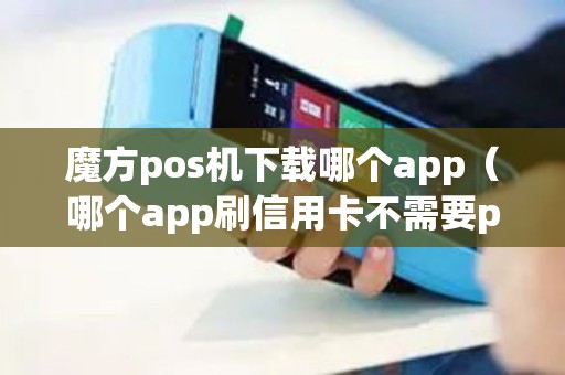 魔方pos机下载哪个app（哪个app刷信用卡不需要pos机）