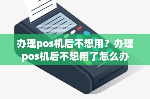 办理pos机后不想用？办理pos机后不想用了怎么办