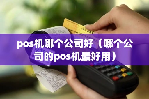 pos机哪个公司好（哪个公司的pos机最好用）