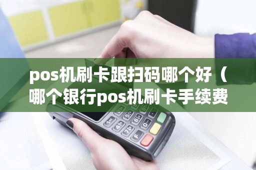 pos机刷卡跟扫码哪个好（哪个银行pos机刷卡手续费低）